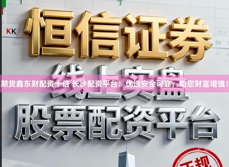 期货鑫东财配资十倍 长沙配资平台：优选安全可靠，助您财富增值！