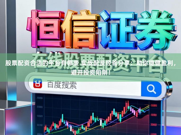 股票配资合法的平台有哪些 实战配资经验分享：助你稳健盈利，避开投资陷阱！