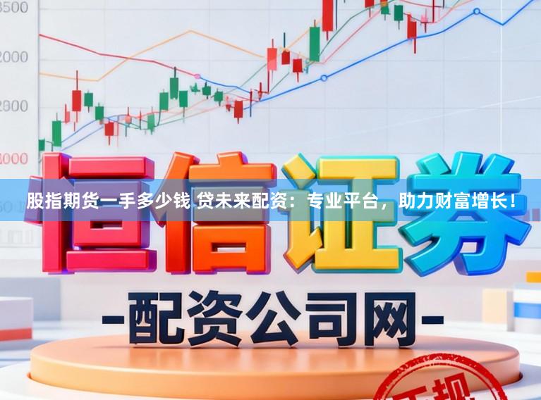 股指期货一手多少钱 贷未来配资：专业平台，助力财富增长！