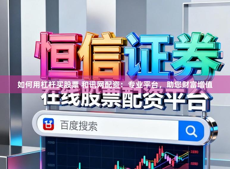 如何用杠杆买股票 和讯网配资：专业平台，助您财富增值