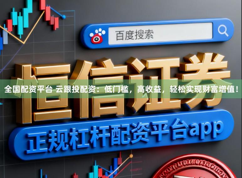 全国配资平台 云跟投配资：低门槛，高收益，轻松实现财富增值！