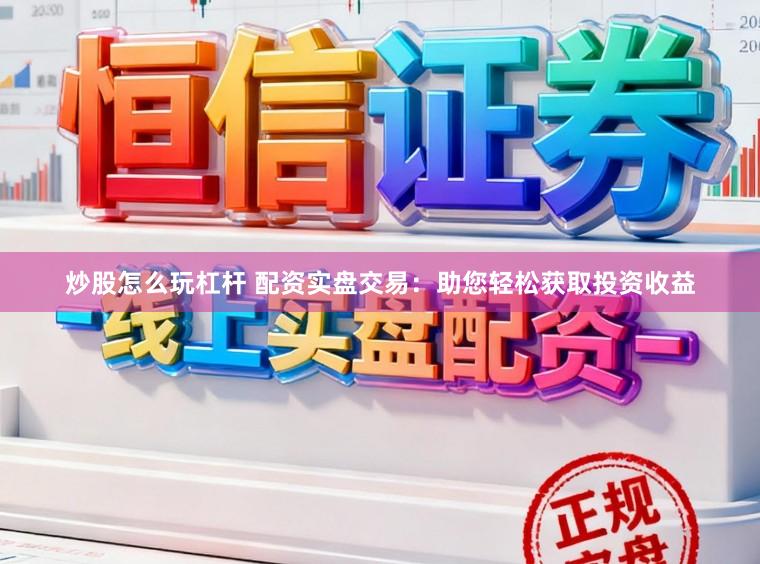 炒股怎么玩杠杆 配资实盘交易：助您轻松获取投资收益