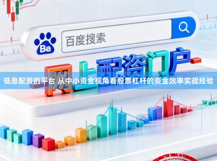 低息配资的平台 从中小资金视角看股票杠杆的资金效率实战经验