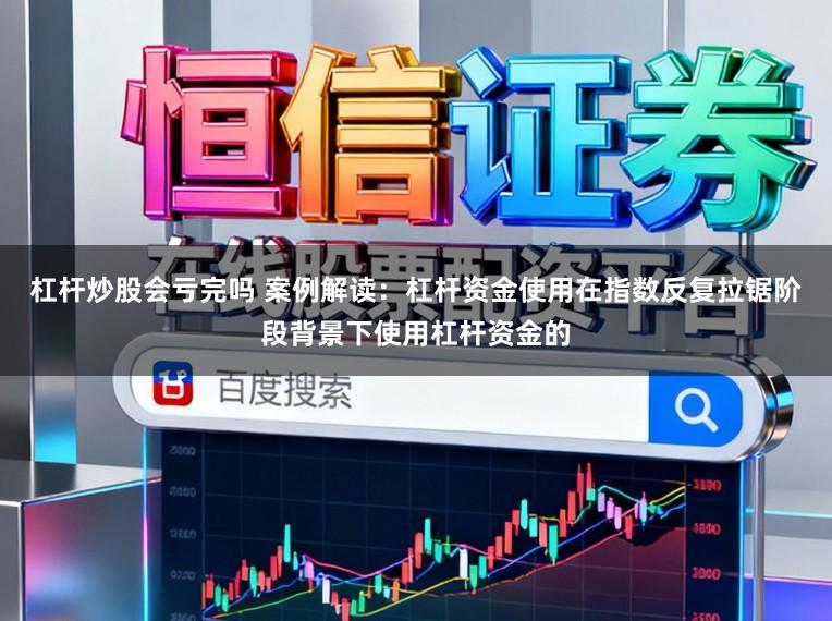 杠杆炒股会亏完吗 案例解读：杠杆资金使用在指数反复拉锯阶段背景下使用杠杆资金的
