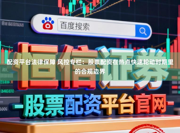 配资平台法律保障 风控专栏：股票配资在热点快速轮动时期里的合规边界