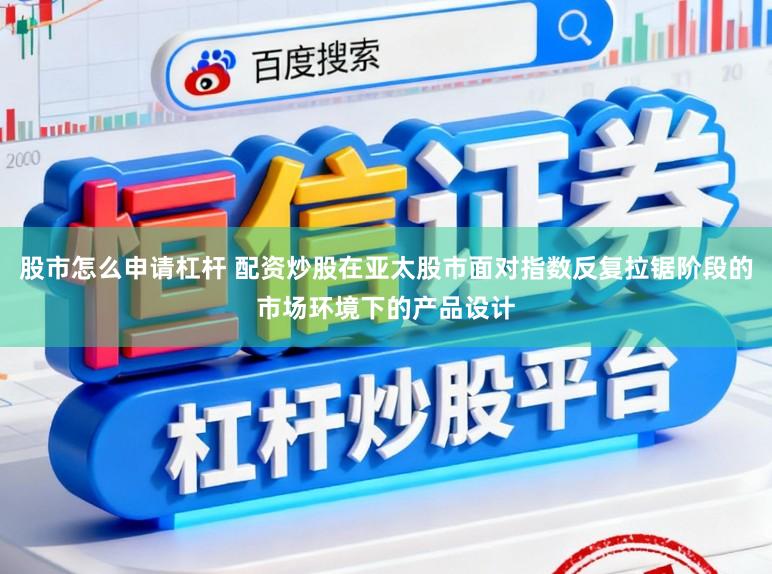 股市怎么申请杠杆 配资炒股在亚太股市面对指数反复拉锯阶段的市场环境下的产品设计