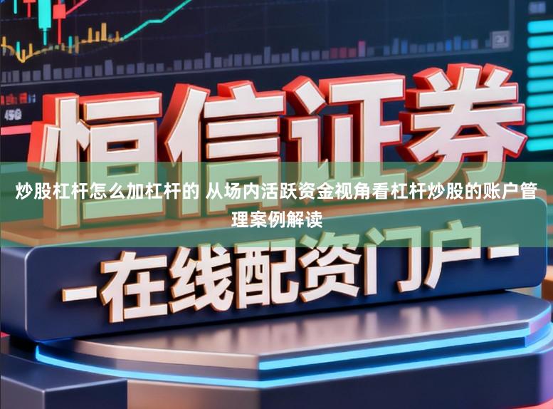 炒股杠杆怎么加杠杆的 从场内活跃资金视角看杠杆炒股的账户管理案例解读