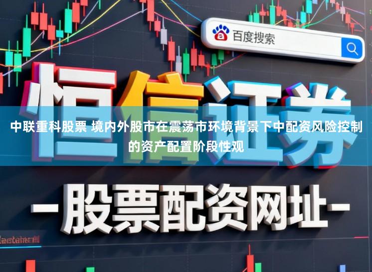 中联重科股票 境内外股市在震荡市环境背景下中配资风险控制的资产配置阶段性观