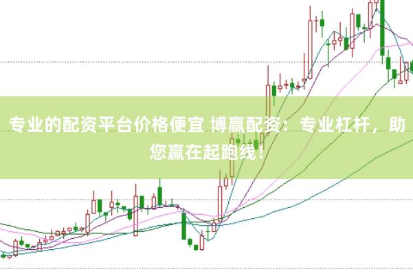 专业的配资平台价格便宜 博赢配资：专业杠杆，助您赢在起跑线！