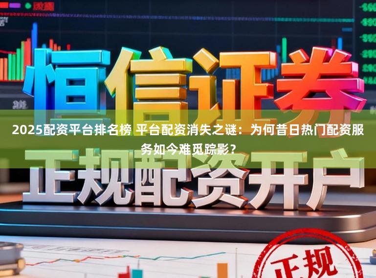 2025配资平台排名榜 平台配资消失之谜：为何昔日热门配资服务如今难觅踪影？
