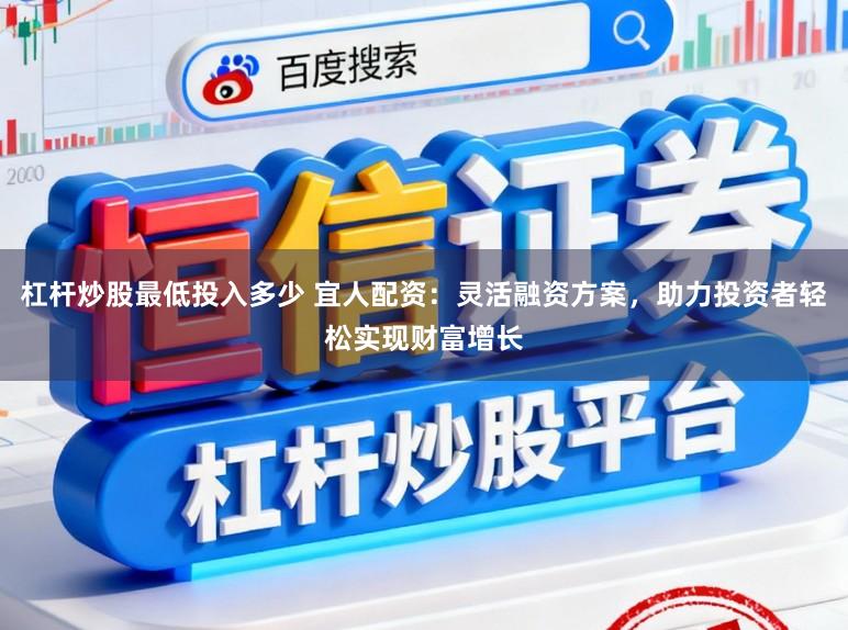 杠杆炒股最低投入多少 宜人配资：灵活融资方案，助力投资者轻松实现财富增长