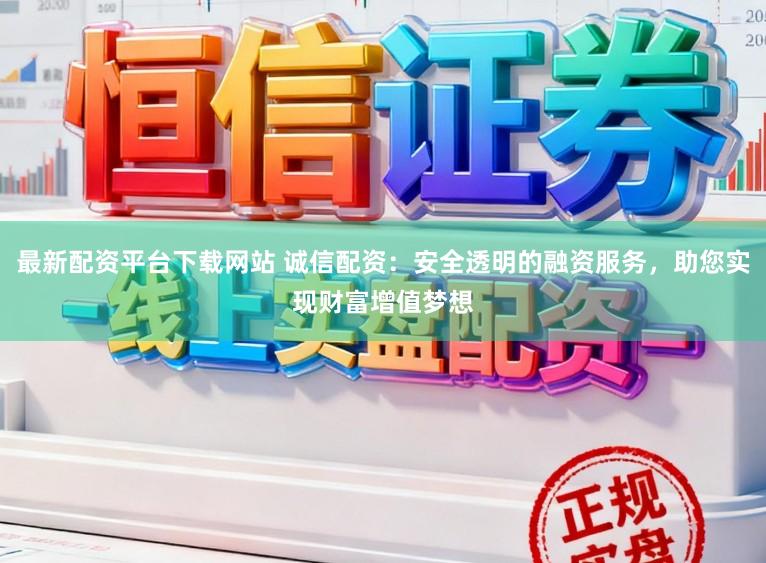 最新配资平台下载网站 诚信配资：安全透明的融资服务，助您实现财富增值梦想