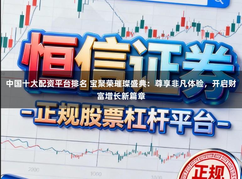 中国十大配资平台排名 宝聚荣璀璨盛典：尊享非凡体验，开启财富增长新篇章