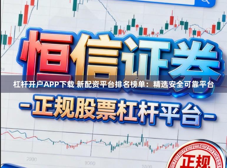 杠杆开户APP下载 新配资平台排名榜单：精选安全可靠平台