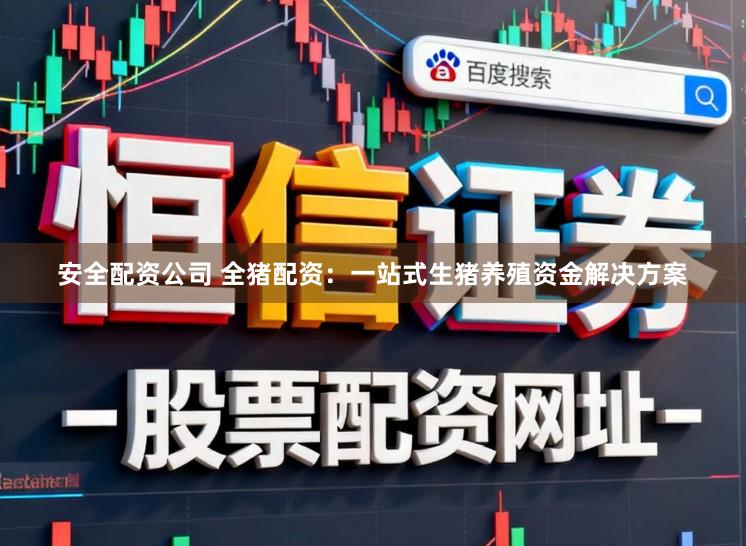 安全配资公司 全猪配资：一站式生猪养殖资金解决方案