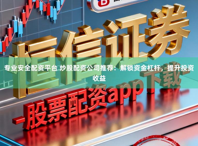 专业安全配资平台 炒股配资公司推荐：解锁资金杠杆，提升投资收益