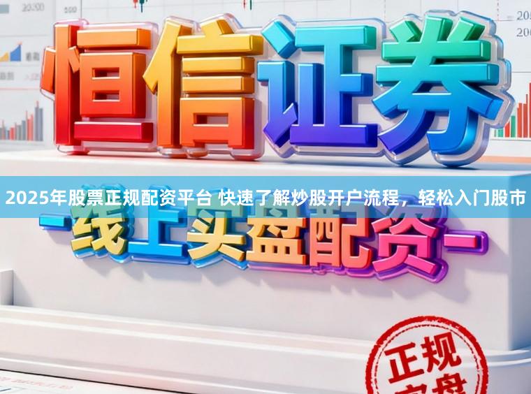 2025年股票正规配资平台 快速了解炒股开户流程，轻松入门股市