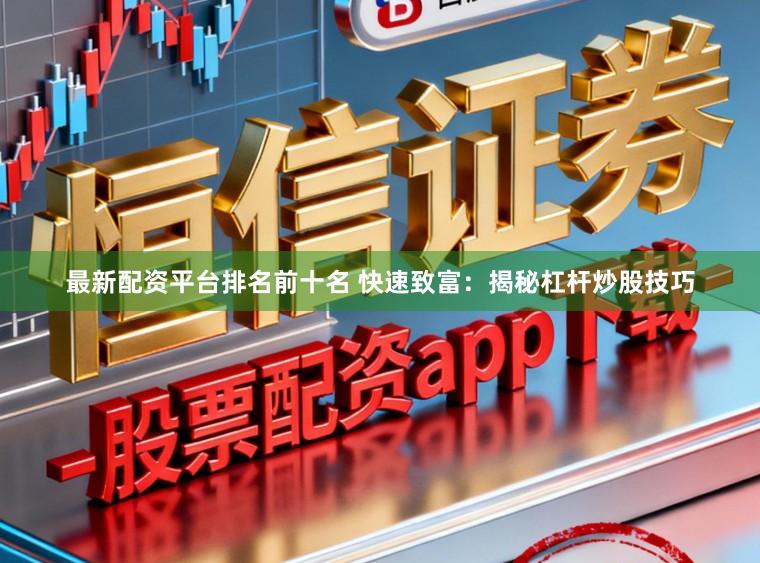 最新配资平台排名前十名 快速致富：揭秘杠杆炒股技巧