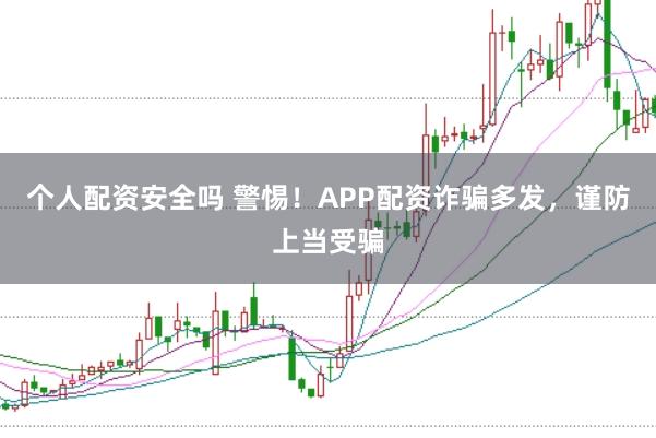 个人配资安全吗 警惕！APP配资诈骗多发，谨防上当受骗