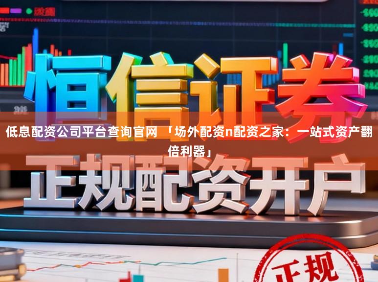 低息配资公司平台查询官网 「场外配资n配资之家：一站式资产翻倍利器」