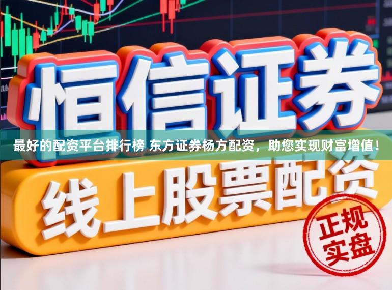 最好的配资平台排行榜 东方证券杨方配资，助您实现财富增值！