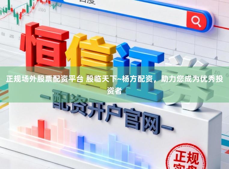 正规场外股票配资平台 股临天下~杨方配资，助力您成为优秀投资者