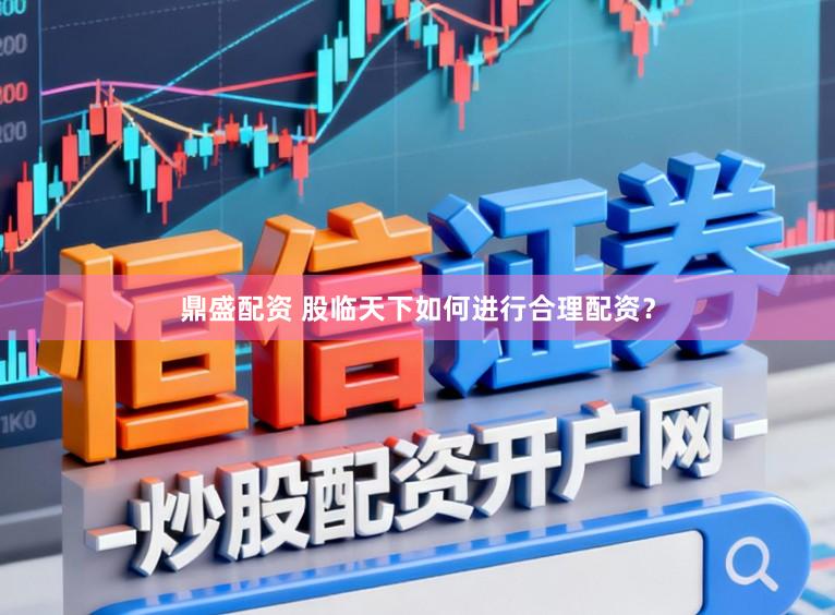 鼎盛配资 股临天下如何进行合理配资?