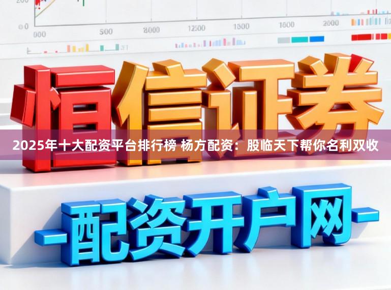 2025年十大配资平台排行榜 杨方配资:股临天下帮你名利双收