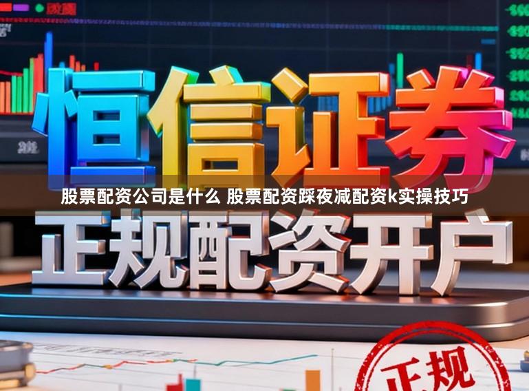 股票配资公司是什么 股票配资踩夜减配资k实操技巧