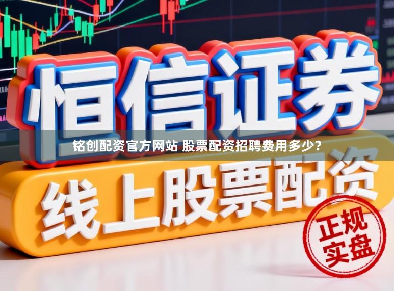 铭创配资官方网站 股票配资招聘费用多少？