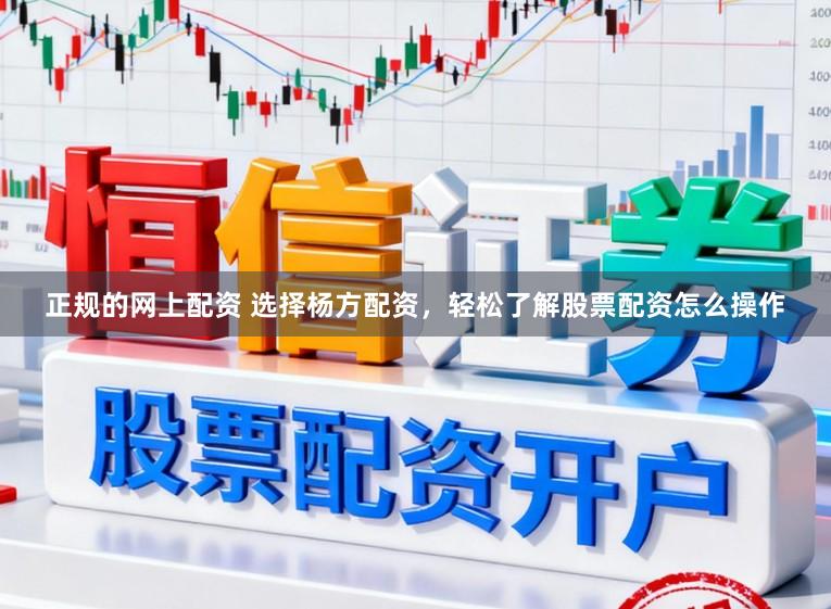 正规的网上配资 选择杨方配资，轻松了解股票配资怎么操作