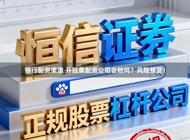银行配资渠道 开股票配资公司会赔吗？风险预警！