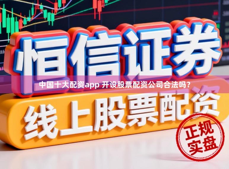 中国十大配资app 开设股票配资公司合法吗？