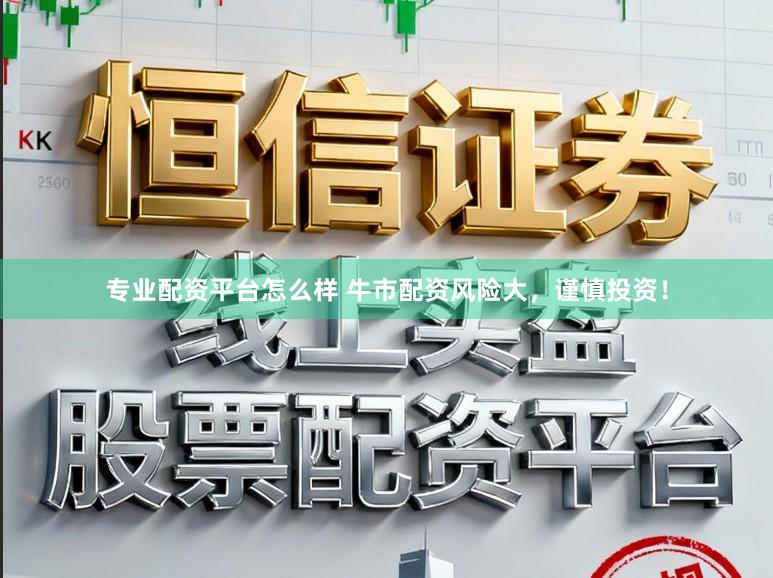 专业配资平台怎么样 牛市配资风险大，谨慎投资！