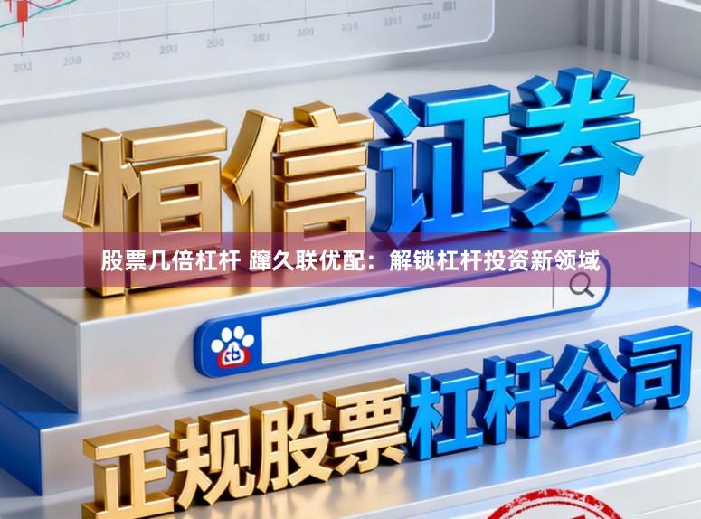 股票几倍杠杆 蹿久联优配：解锁杠杆投资新领域