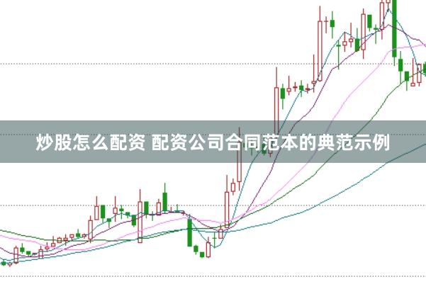炒股怎么配资 配资公司合同范本的典范示例