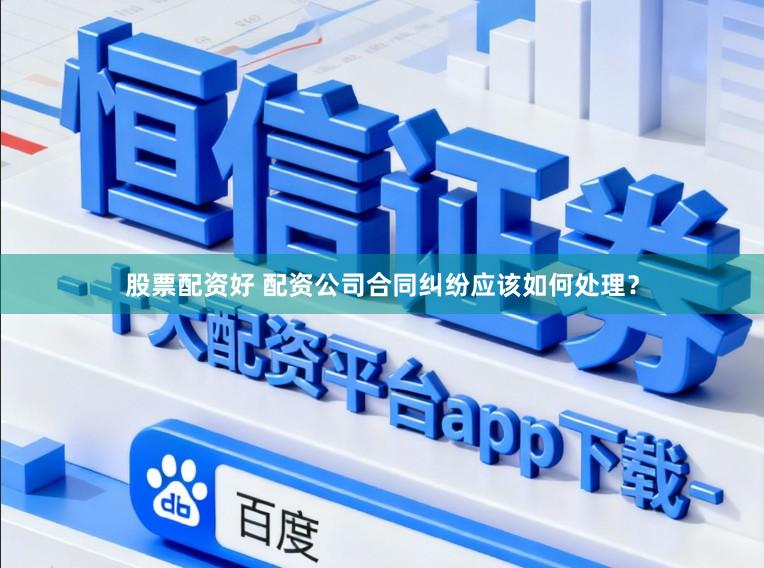 股票配资好 配资公司合同纠纷应该如何处理？