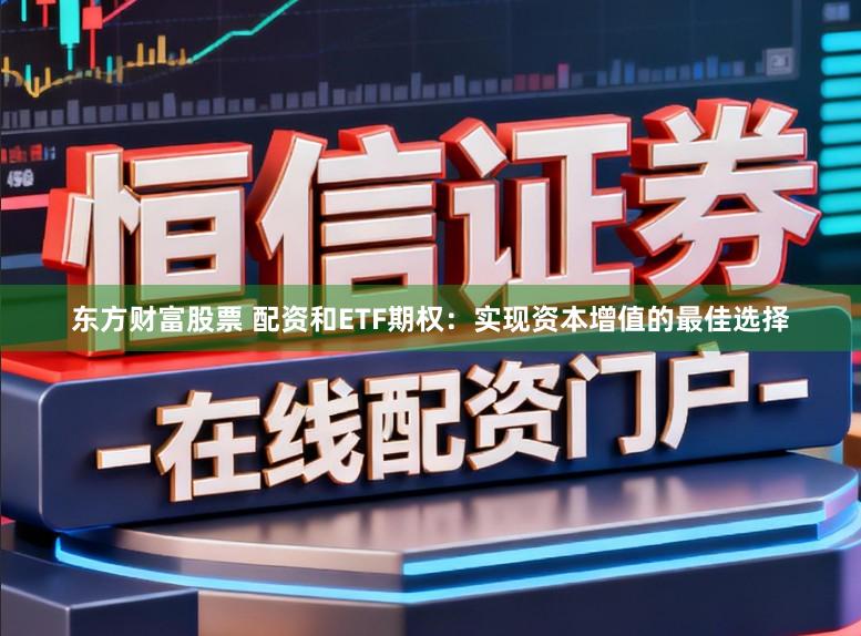 东方财富股票 配资和ETF期权：实现资本增值的最佳选择
