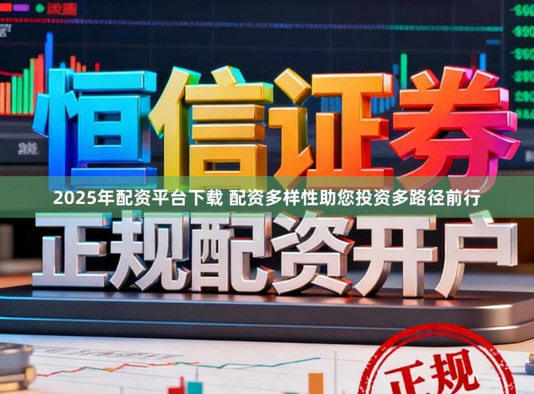 2025年配资平台下载 配资多样性助您投资多路径前行
