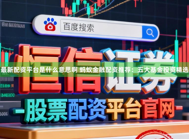 最新配资平台是什么意思啊 蚂蚁金融配资推荐：五大基金投资精选