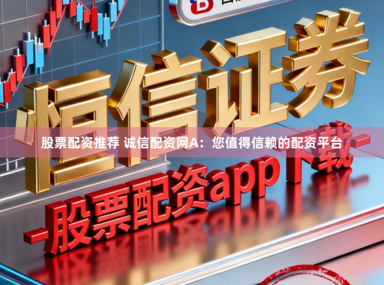 股票配资推荐 诚信配资网A：您值得信赖的配资平台