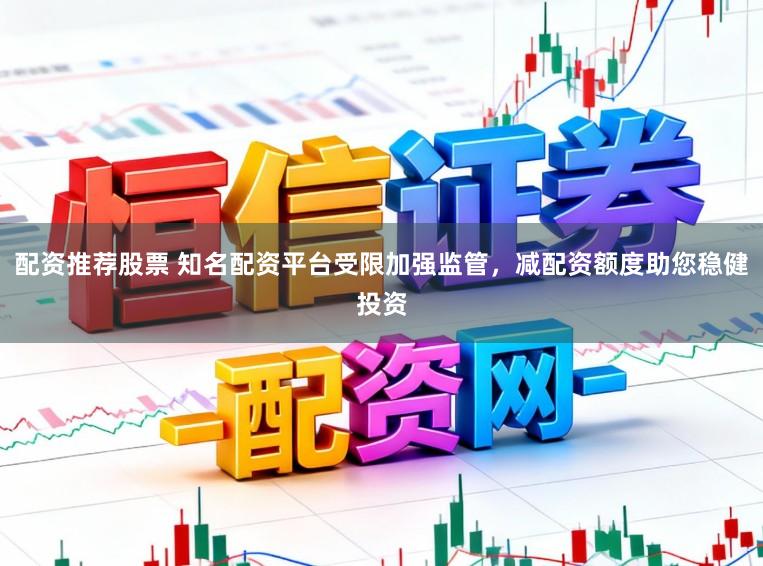 配资推荐股票 知名配资平台受限加强监管，减配资额度助您稳健投资