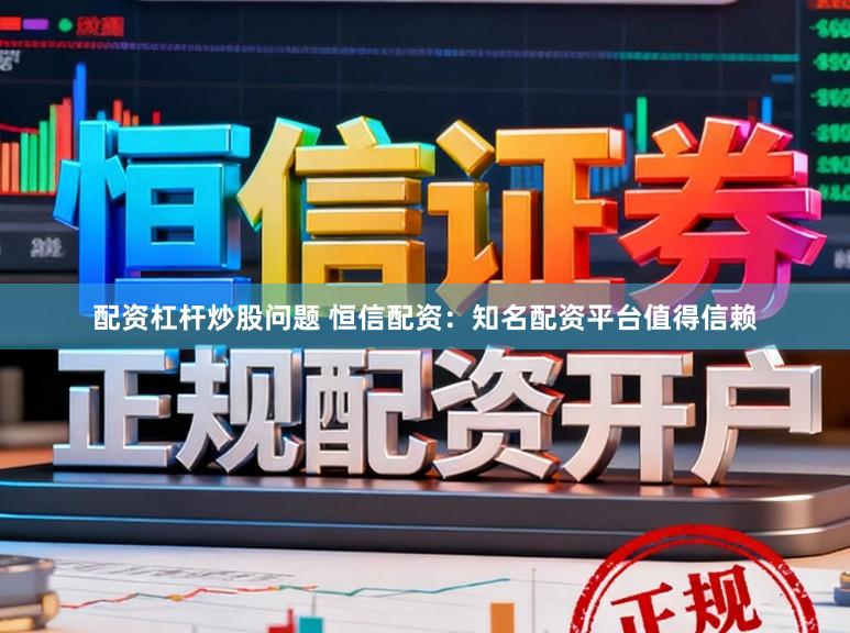 配资杠杆炒股问题 恒信配资：知名配资平台值得信赖