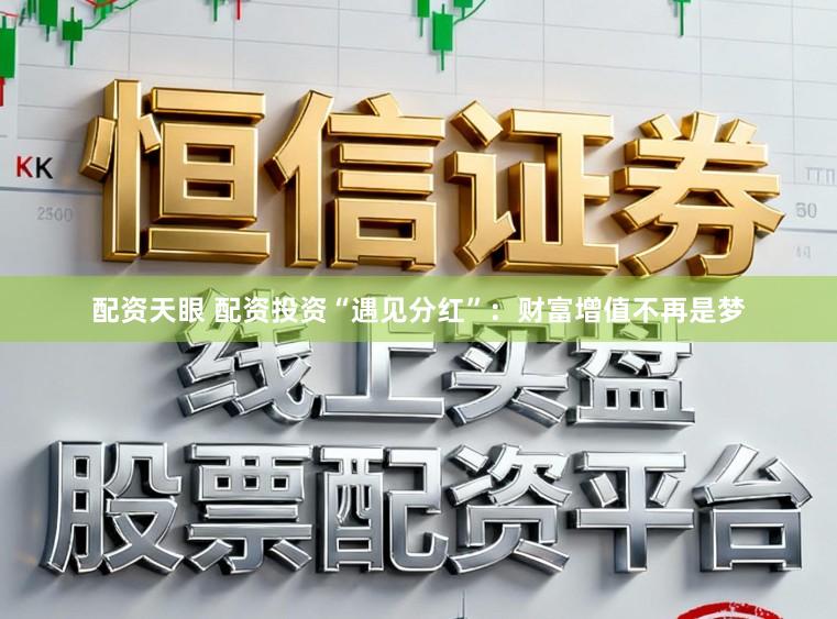 配资天眼 配资投资“遇见分红”:财富增值不再是梦