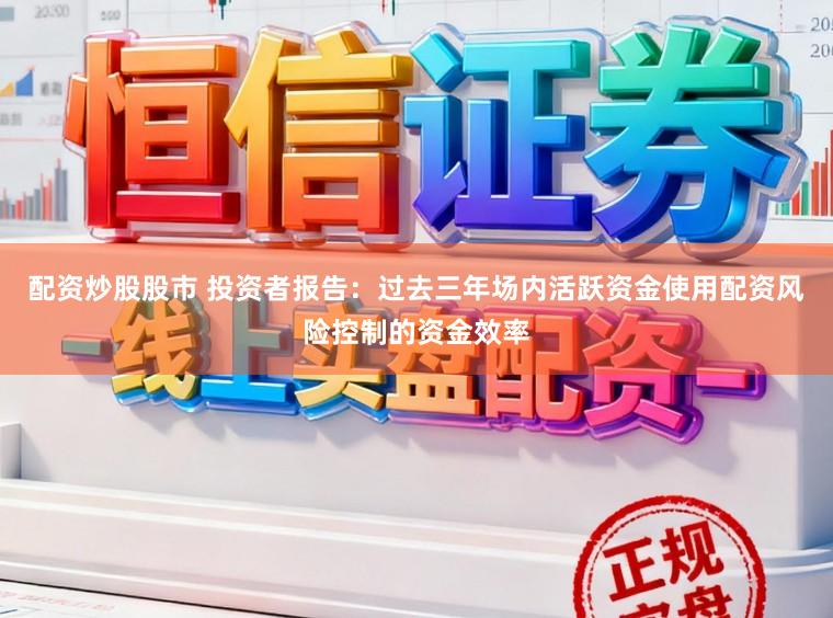 配资炒股股市 投资者报告：过去三年场内活跃资金使用配资风险控制的资金效率