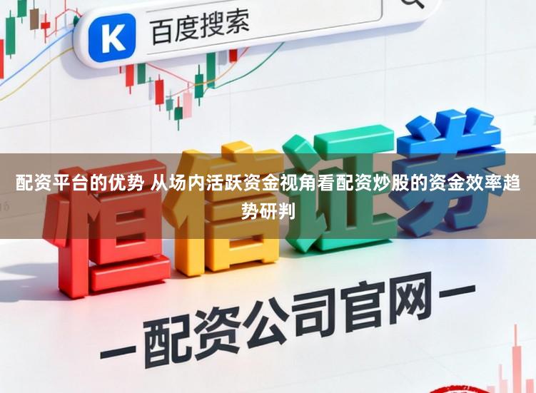 配资平台的优势 从场内活跃资金视角看配资炒股的资金效率趋势研判
