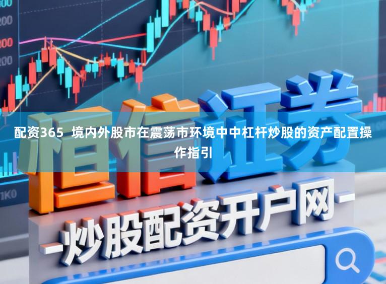 配资365  境内外股市在震荡市环境中中杠杆炒股的资产配置操作指引