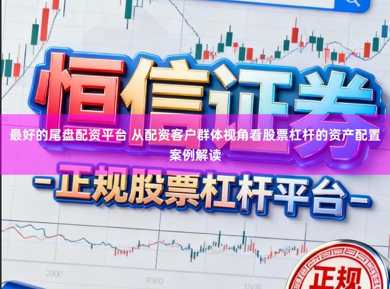 最好的尾盘配资平台 从配资客户群体视角看股票杠杆的资产配置案例解读