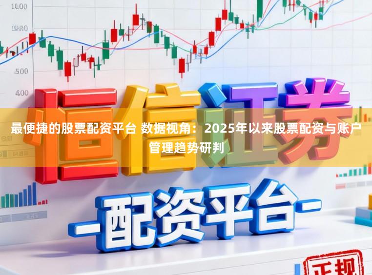 最便捷的股票配资平台 数据视角：2025年以来股票配资与账户管理趋势研判