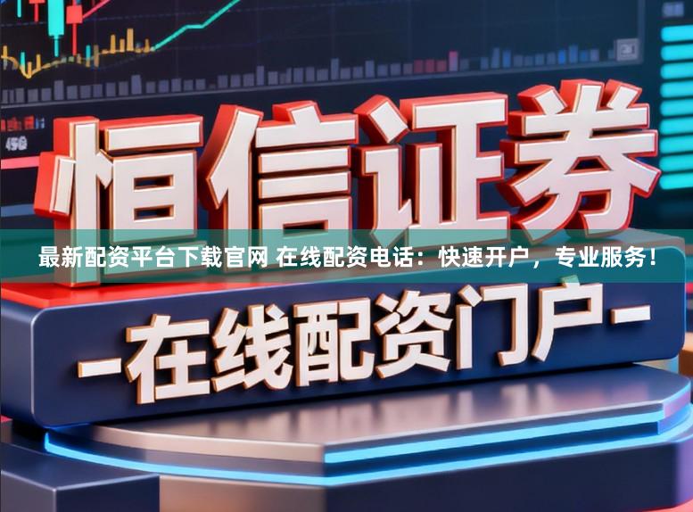 最新配资平台下载官网 在线配资电话：快速开户，专业服务！